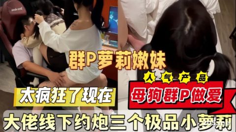 最新泄密！大佬线下约炮三个极品小萝莉